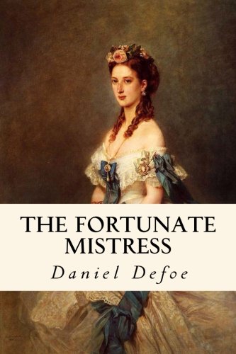 The Fortunate Mistress: The Fortunate Mistress Or a History of the Life of Mademoiselle de Beleau Known by the Name of the Lady Roxana