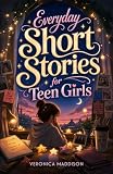 Everyday Short Stories for Teen Girls: Honest Stories of Friendship, Finding Your Voice, and Learning You're...