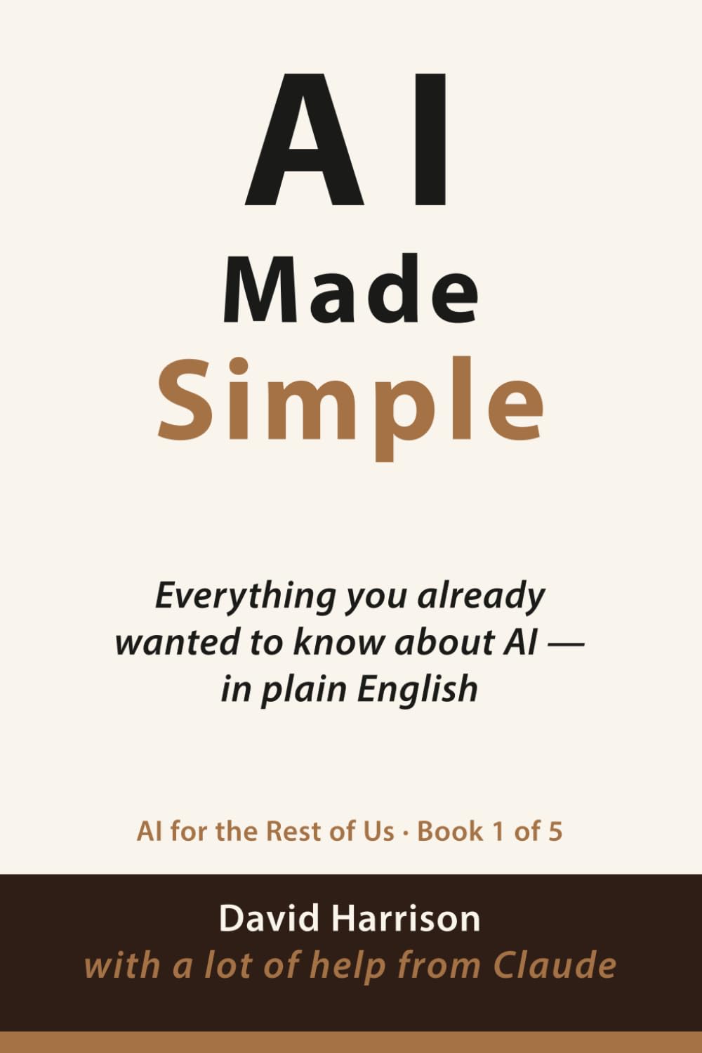 AI Made Simple: Everything you already wanted to know about AI – in plain English: 1 (AI For The Rest of Us)