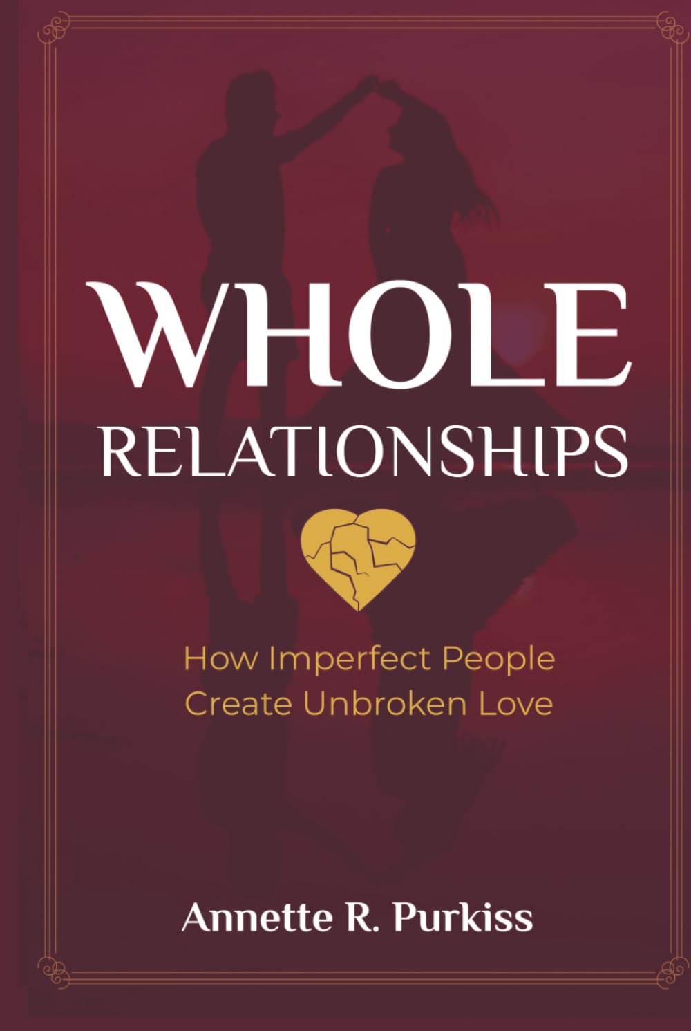 Whole Relationships: How Imperfect People Create Unbroken Love