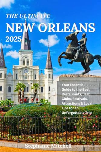 THE ULTIMATE NEW ORLEANS 2025: Your Essential Guide to the Best Restaurants, Jazz Clubs, Festivals, Attractions & Local Tips for an Unforgettable Trip