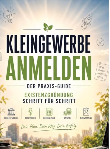 Kleingewerbe anmelden - der Praxis-Guide: Existenzgruendung Schritt fuer Schritt: Behoerdengaenge, Rechtsform, Buchhaltung, Steu