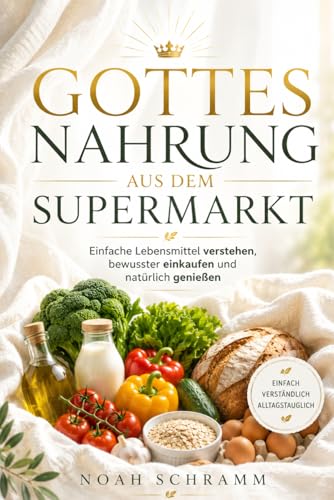 Gottesnahrung aus dem Supermarkt: Gottesnahrung einfach erklärt – das Praxisbuch für bewusste Ernährung ohne Verzicht mit natürlichen Lebensmitteln, ... Essen statt Fertigprodukten (German Edition)