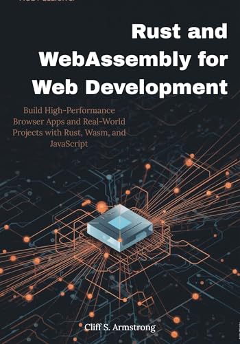Rust and WebAssembly for Web Development: Build High-Performance Browser Apps and Real-World Projects with Rust, Wasm, and JavaScript