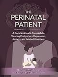 The Perinatal Patient: A Compassionate Approach to Treating Postpartum Depression, Anxiety, and Related Disorders