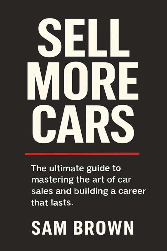 Sell More Cars: The Ultimate Guide to Mastering the Art of Car Sales and Building a Career That Lasts