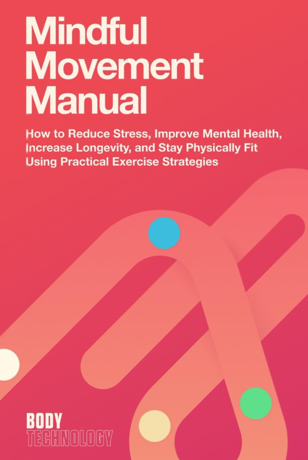 Mindful Movement Manual: How to Reduce Stress, Improve Mental Health, Increase Longevity, and Stay Physically Fit Using Practical Exercise Strategies (Body Technology)