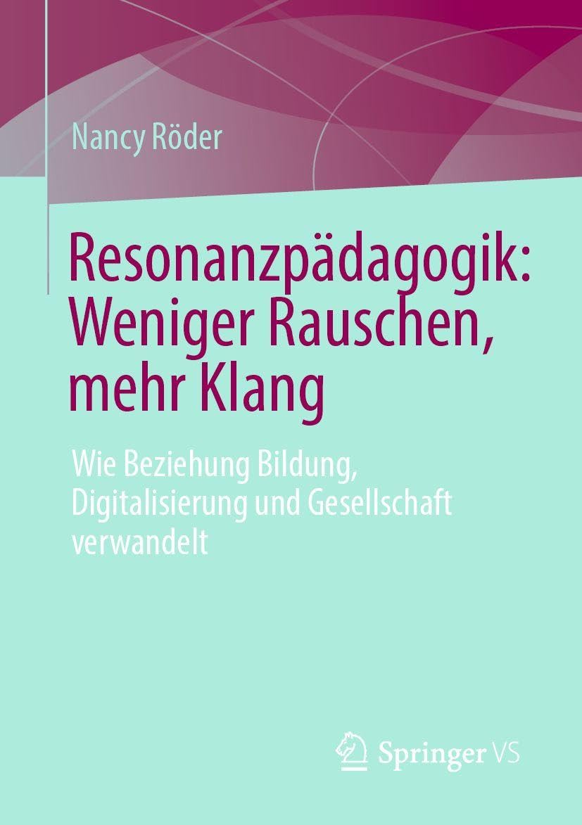 Resonanzpädagogik: Weniger Rauschen, mehr Klang: Wie Beziehung Bildung, Digitalisierung und Gesellschaft verwandelt