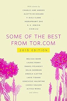 Some of the Best from Tor.com: 2016: A Tor.com Original by [Charlie Jane Anders, Nina Allan, Tara Isabella Burton, Monica Byrne, Rebecca Campbell, Aliette de Bodard, P. Djèlí Clark, Indrapramit Das, Alix E. Harrow, N. K. Jemisin, Margaret Killjoy, Cixin Liu, Melissa Marr, David Nickle, Laurie Penny, Daniel Polansky, Lettie Prell, Delia Sherman, Angela Slatter, Caighlan Smith, Lavie Tidhar, Rajnar Vajra, Genevieve Valentine, Carrie Vaughn, Alyssa Wong]