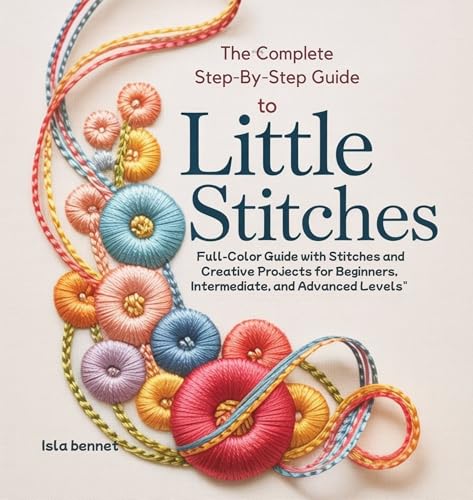 The Complete Step-by-step Guide to Little stitches : Full-color Guide with stitches and creative projects for beginners, intermediate and advanced levels