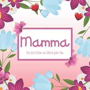 Mamma ho Scritto un Libro per Te: Idea regalo originale per festa della mamma o compleanno. Contiene Frasi da completare, motivi da scrivere, dediche da leggere. Posto per foto e disegni.