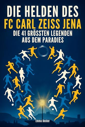 Die Helden des FC Carl Zeiss Jena: Die 41 größten Legenden aus dem Paradies