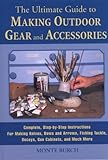 The Ultimate Guide to Making Outdoor Gear and Accessories: Complete, Step-by-Step Instructions for Making Knives, Bows and Arrows, Fishing Tackle, Decoys, Gun Cabinets, and Much More