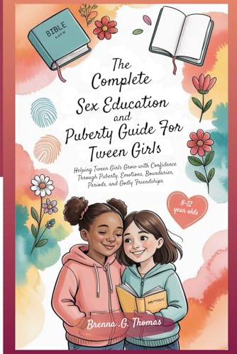 The Complete Sex Education and Puberty Guide Tween Girls 8-12 Year Olds: Helping Tween Girls Grow With Confidence Through Puberty, Emotions, Boundaries, Periods, and Godly Friendships