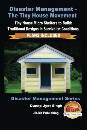 Disaster Management - The Tiny House Movement - Tiny House Micro Shelters to Build: Traditional Designs in Survivalist Conditions - PLANS INCLUDED