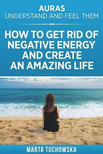 Auras: Understand and Feel Them: How to Get Rid of Negative Energy and Create an Amazing Life