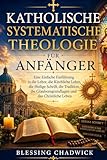 Katholische Systematische Theologie Für Anfänger: Eine Einfache Einführung in die Lehre, die Kirchliche Lehre, die Heilige Schrift, die Tradition, die ... und das Christliche Leben (Spanish Edition)