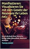  Manifestieren: Visualisieren Sie mit dem Gesetz der Resonanz Ihr Leben neu:: Durch die Kraft Ihrer Wünsche – Erfolg, Liebe, Gesundheit, Reichtum anziehen (Selbsthilfe 1)