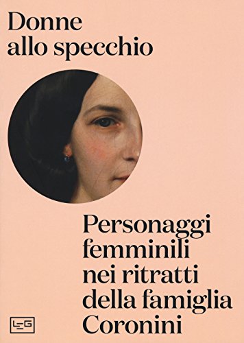Donne allo specchio. Personaggi femminili nei ritratti della famiglia Coronini. Catalogo della mostra (Gorizia, 8 aprile-29 ottobre 2017). Ediz. a color