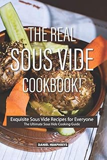 The Real Sous Vide Cookbook!: Exquisite Sous Vide Recipes for Everyone - The