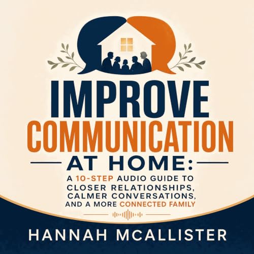 Improve Communication at Home: A 10-Step Audio Guide to Closer Relationships, Calmer Conversations, and a More Connected Fami