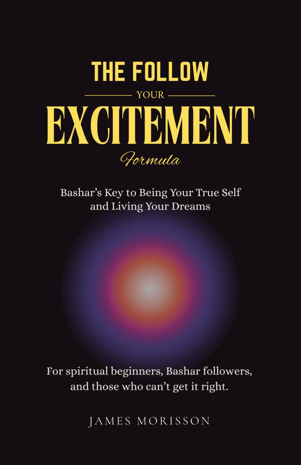 The Follow Your Excitement Formula: Bashar’s Key to Being Your True Self and Living Your Dreams: For spiritual beginners, Bashar followers, and those who can't get it right.