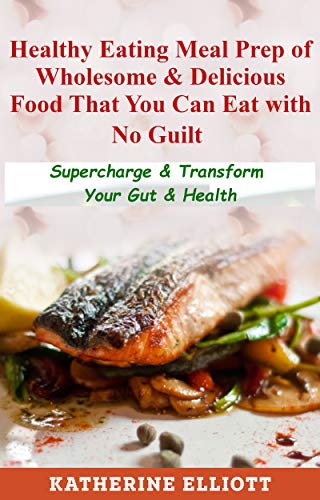 Healthy Eating Meal Prep of Wholesome & Delicious Food You Can Eat with No Guilt: Supercharge & Transform Your Gut & Health