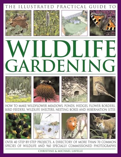 The Illustrated Practical Guide to Wildlife Gardening: How To Make Wildflower Meadows, Ponds, Hedges, Flower Borders, Bird Feeders, Wildlife Shelters, Nesting Boxes And Hibernation Sites