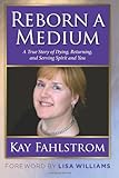 Reborn A Medium: A True Story of Dying, Returning, and Serving Spirit and You
