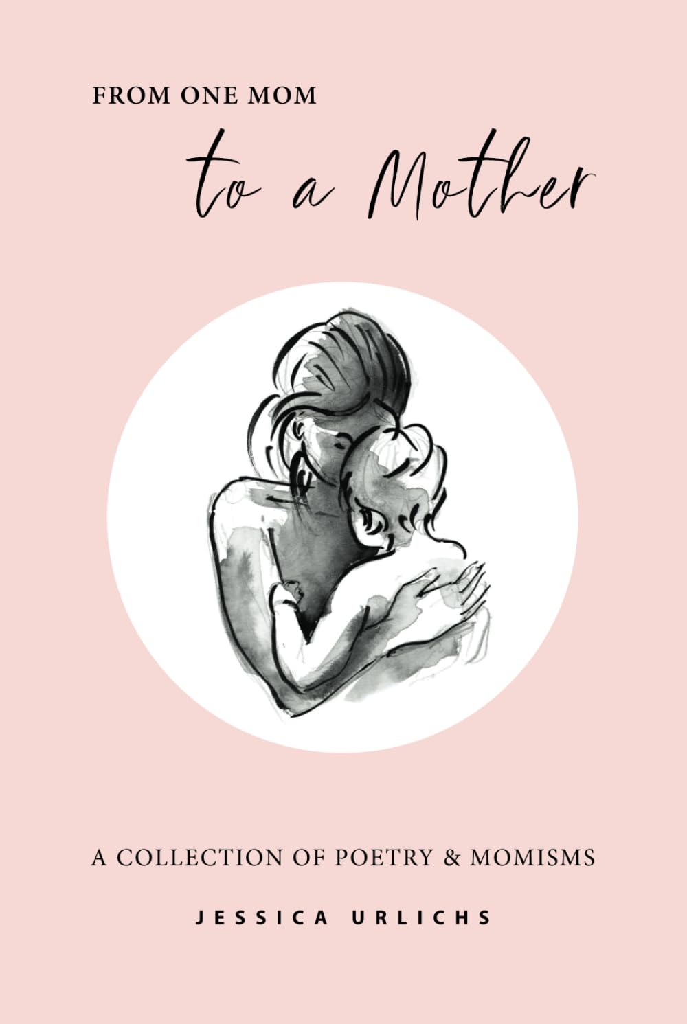 From One Mom to a Mother: Poetry & Momisms (Jessica Urlichs: Early Motherhood Poetry & Prose Collection)