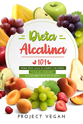 Dieta Alcalina 101: El Libro Completo Sobre la Dieta Alcalina Vegana para Principiantes: Pierde Peso, Sana tu Cuerpo y Recupera tu Salud Logrando el Equilibrio de pH en tu Dieta