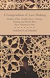 A Compendium of Lace-Making - Bobbin, Filet, Needle-Point, Netting, Tatting and Much More ...