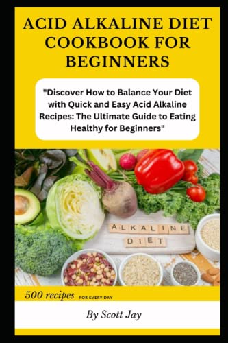 Acid Alkaline Diet Cookbook For Beginners: "Discover How To Balance Your Diet With Quick And Easy Acid Alkaline Recipes: The Ultimate Guide To Eating 