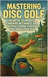 Mastering Disc Golf: Advanced Techniques, Throwing Mechanics, and Tactical Course Strategies for Competitive Play (English Edition)