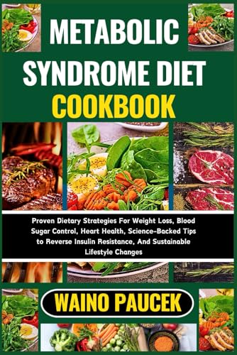 METABOLIC SYNDROME DIET COOKBOOK: Proven Dietary Strategies For Weight Loss, Blood Sugar Control, Heart Health, Science-Backed Tips to Reverse Insulin Resistance, And Sustainable Lifestyle Changes