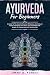 Ayurveda For Beginners: A Guide To The Ancient Practice Of Balance And Natural Health Harmonize Your Body, Soul, And Mind With Simple-To-Follow Ayurvedic Healing Tips