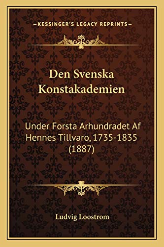 Den Svenska Konstakademien: Under Forsta Arhundradet Af Hennes Tillvaro, 1735-1835 (1887) (Swedish Edition)