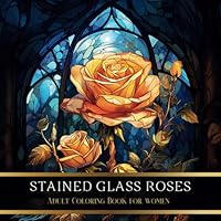 Stained Glass Roses Adult Coloring Book for Women: A Coloring Journey Celebrating Roses | With A Collection of 50 Beautiful Rose Images (Blossoms and Leaves) B0CN1BYRBP Book Cover