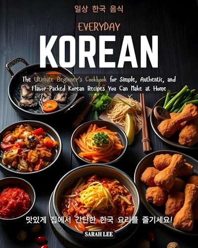 Everyday Korean: The Ultimate Beginner’s Cookbook for Simple, Authentic, and Flavor-Packed Korean Recipes You Can Make at Home.