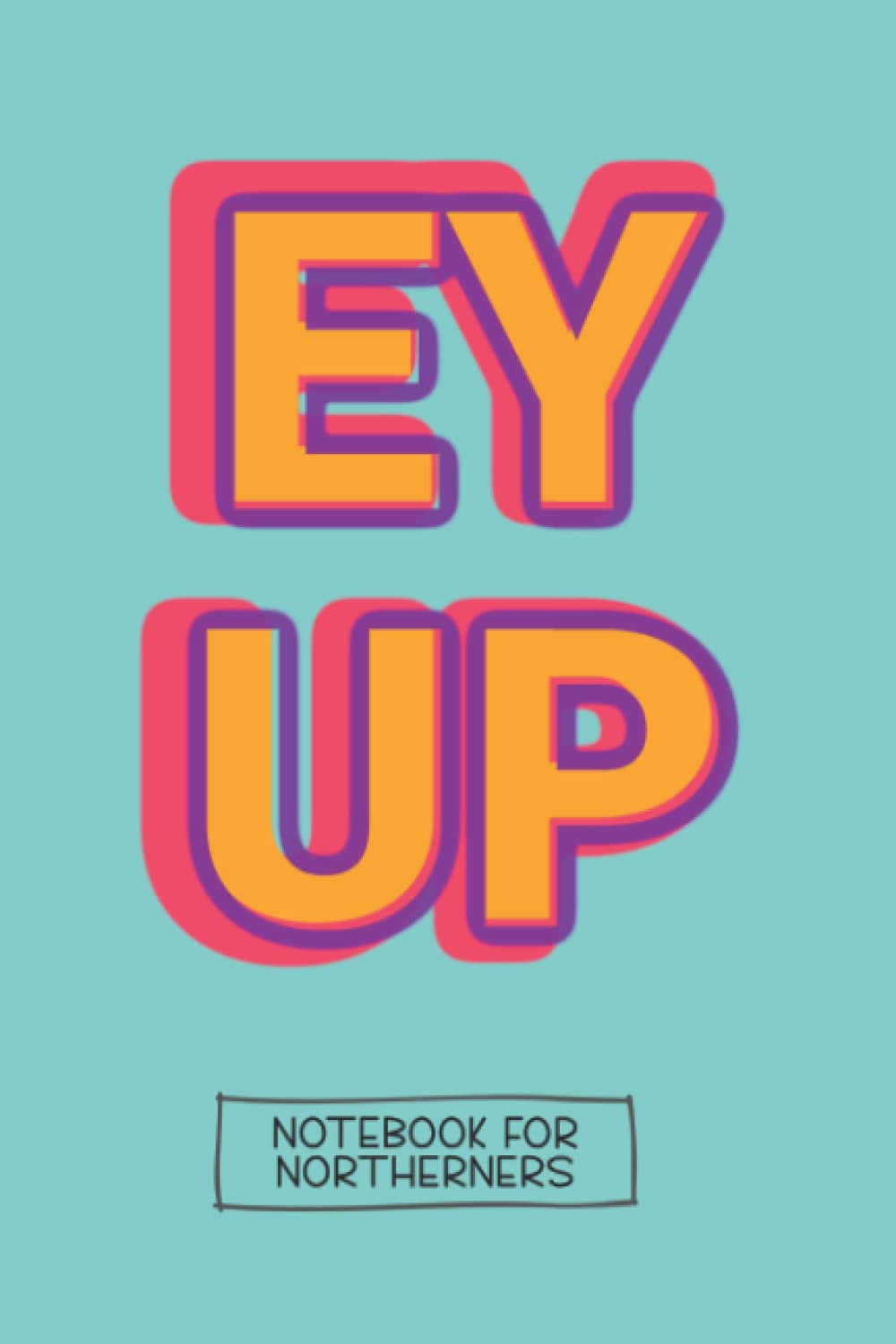 Ey Up - Notebook for Northerners - 160 Lined pages, Yorkshire Sayings: A ‘must have’ funny notebook for Yorkshire people to journal their thoughts and plan world domination! (Northern Notebooks)