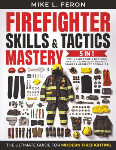 The Firefighter Skills & Tactics Mastery: [5 in 1] The Ultimate Guide for Modern Firefighting | With Leadership & Decision-Making Techniques for High-Stakes Emergency Scenarios