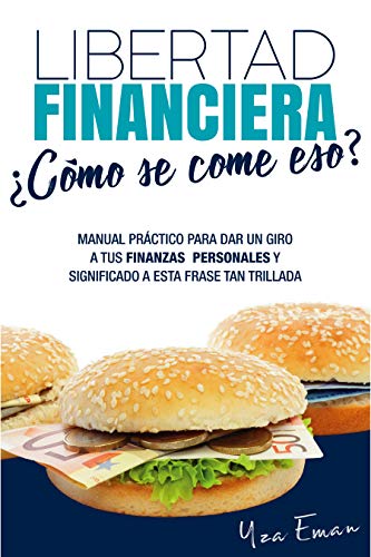 LIBERTAD FINANCIERA ¿Cómo se come eso?: Manual práctico para dar un giro a tus finanzas personales y significado a esta frase tan trillada