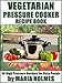 Vegetarian Pressure Cooker Recipe Book: 50 High Pressure Recipes for Busy People