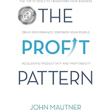 The Profit Pattern The Top 10 Tools To Transform Your Business, Drive Performance, Empower Your People, Accelerate Productivity and Profitability