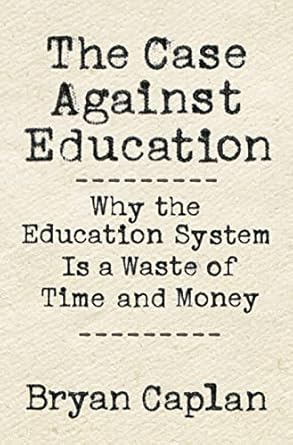 The Case against Education: Why the Education System Is a Waste of Time and Money