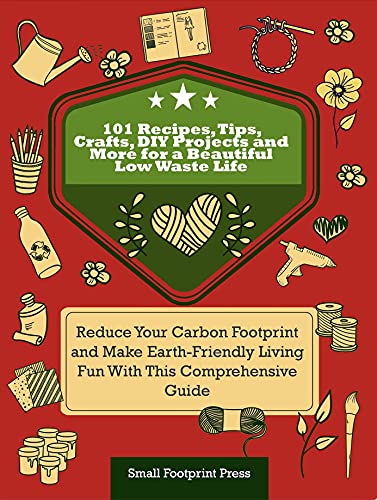 101 Recipes, Tips, Crafts, DIY Projects and More for a Beautiful Low Waste Life: Reduce Your Carbon Footprint and Make Earth-Friendly Living Fun With This ... Guide (Self Sufficient Survival) by [Small Footprint Press]
