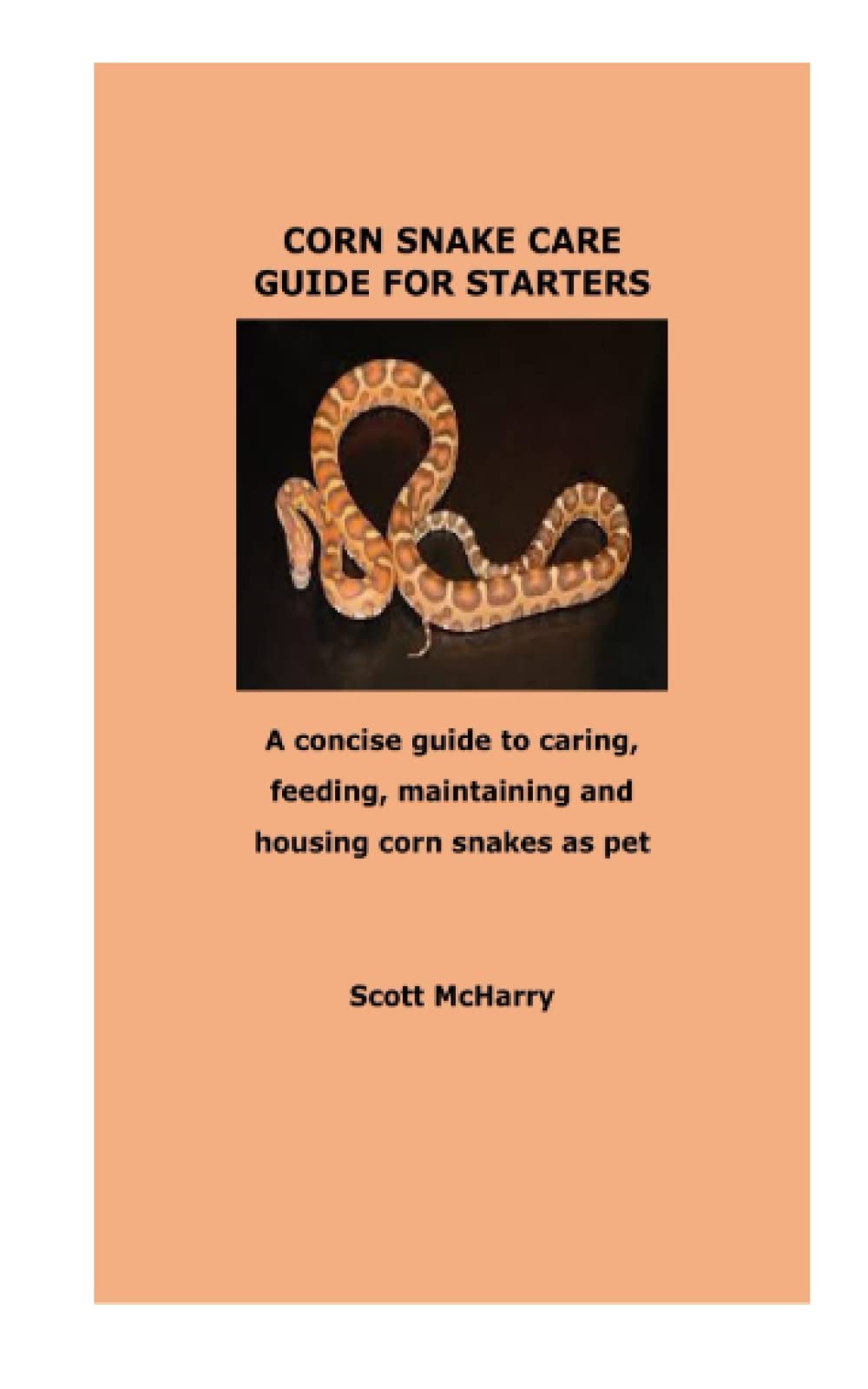 CORN SNAKE CARE GUIDE FOR STARTERS: A concise guide to caring, feeding, maintaining and housing corn snakes as pet