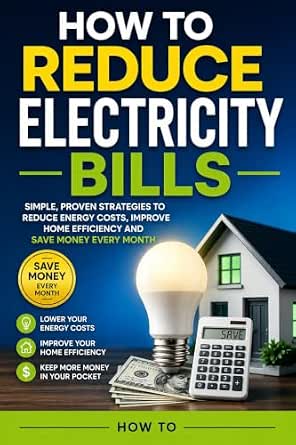 How to Reduce Electricity Bills: Simple, Proven Strategies to Reduce Energy Costs, Improve Home Efficiency and Save Money Every Month