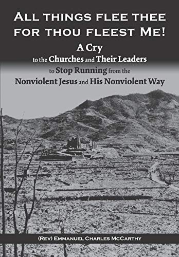 All Things Flee Thee For Thou Fleest Me: A Cry to the Churches and Their Leaders to Stop Running from The Nonviolent Jesus and His Nonviolent Way