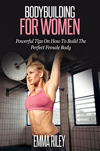Bodybuilding For Women: Powerful Tips On How To Build The Perfect Female Body